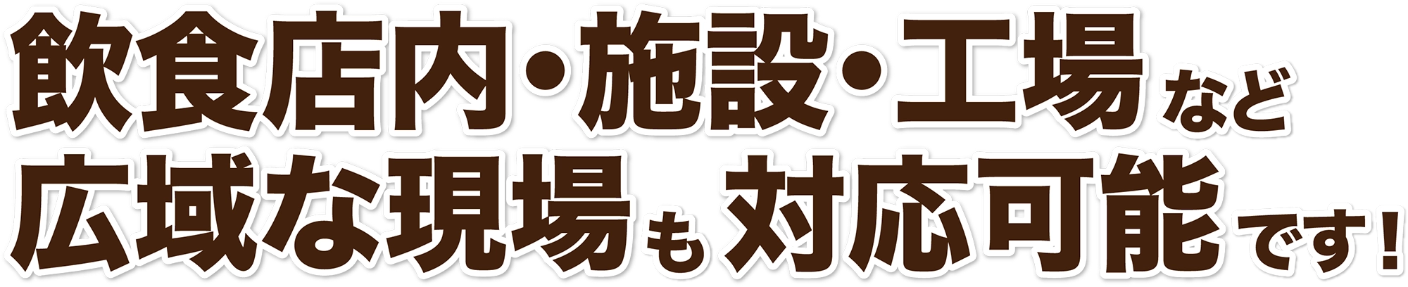 飲食店内・施設・工場など広域な現場も対応可能です! 飲食店内・施設・工場など広域な現場も対応可能です!