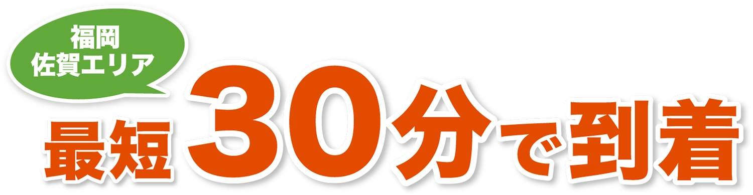 福岡・佐賀エリア 最短30分で到着 福岡・佐賀エリア 最短30分で到着