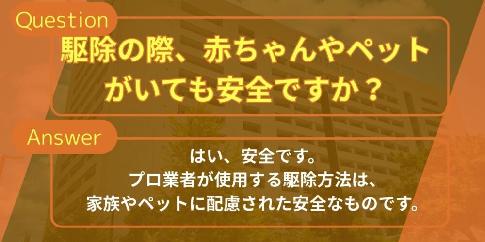 Q1. 駆除の際、赤ちゃんやペットがいても安全ですか？