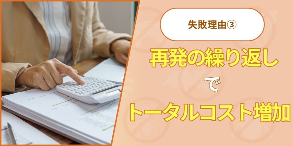 失敗理由③：再発の繰り返しでトータルコスト増加